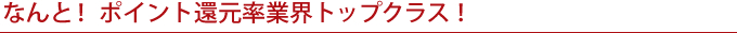 なんと!ポイント還元率業界トップクラス!