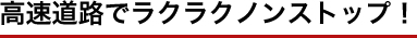 高速道路でラクラクノンストップ！